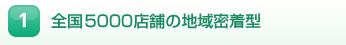 1.全国5000店舗の地域密着型