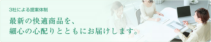 3社による提案体制 最新の快適商品を、細心の心配りとともにお届けします。