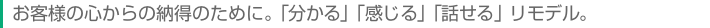 お客様の心からの納得のために。「分かる」「感じる」「話せる」リモデル。