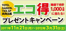 TOTO、DAIKEN、YKK AP共同企画 エコ得プレゼントキャンペーン 対象期間:2011年11月21日(月)〜2012年3月31日(土)