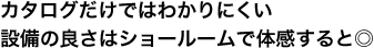 カタログだけではわかりにくい設備の良さはショールームで体感すると◎