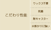 こだわり性能 ワックス不要、抗菌、耐キャスター、水掛かりに強い