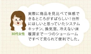 実際に商品を見比べて体感できるところがすばらしい！台所にほしいと思っていたシステムキッチン、換気窓、冷えない床暖房まで一つのショールームですべて見られて便利でした。