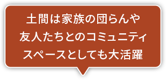 土間は家族の団らんや友人たちとのコミュニティスペースとしても大活躍