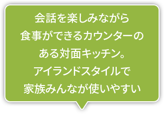 会話を楽しみながら食事ができるカウンターのある対面キッチン。アイランドスタイルで家族みんなが使いやすい