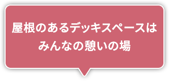 屋根のあるデッキスペースはみんなの憩いの場