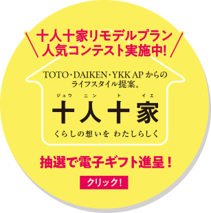 十人十家リモデルプラン 人気コンテスト実施中！ TOTO・DAIKEN・YKK AP からのライフスタイル提案。十人十家 抽選で電子ギフト進呈！