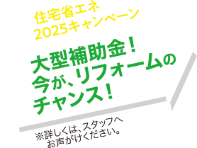 住宅省エネ2025キャンペーン 大型補助金！今がリフォームのチャンス！ *詳しくは、スタッフへお声かけください。
