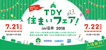 TDY住まいフェア!in福井2018,福井産業会館一号館,開催期間:7月21日土曜日10時から17時まで7月22日日曜日9時30分から16時まで,新築・リフォームをお考えの方に住まいへの想いをかなえる最新の住宅設備・建材・窓などを出展10社でご提案します。GREENREMODEL,TOTO,DAIKEN,YKKap