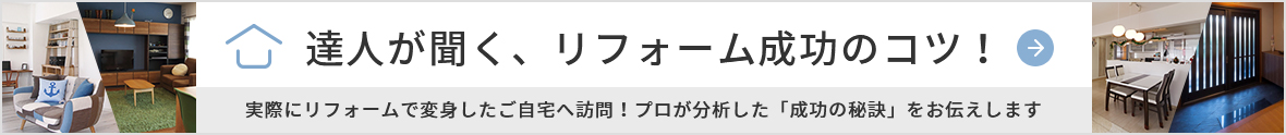 達人が聞く、リフォーム成功のコツ！ 実際にリフォームで変身したご自宅へ訪問！プロが分析した「成功の秘訣」をお伝えします