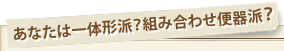 あなたは一体形派?組み合わせ便器派?