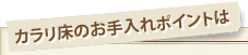 カラリ床のお手入れポイントは