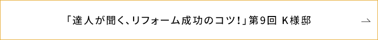 「達人が聞く、リフォーム成功のコツ!」第9回 K様邸